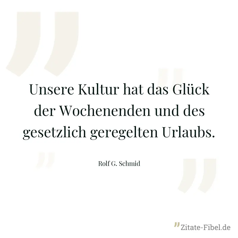 Unsere Kultur hat das Glück der Wochenenden und des gesetzlich geregelten Urlaubs. - Rolf G. Schmid
