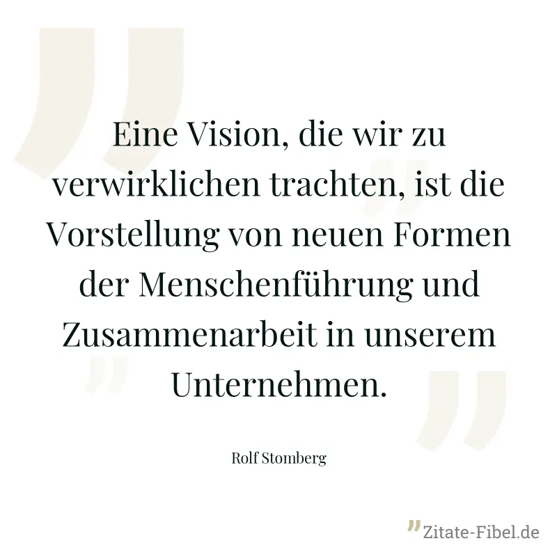 Eine Vision, die wir zu verwirklichen trachten, ist die Vorstellung von neuen Formen der Menschenführung und Zusammenarbeit in unserem Unternehmen. - Rolf Stomberg