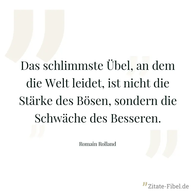 Das schlimmste Übel, an dem die Welt leidet, ist nicht die Stärke des Bösen, sondern die Schwäche des Besseren. - Romain Rolland
