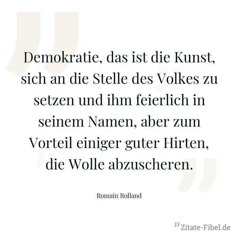 Demokratie, das ist die Kunst, sich an die Stelle des Volkes zu setzen und ihm feierlich in seinem Namen, aber zum Vorteil einiger guter Hirten, die Wolle abzuscheren. - Romain Rolland