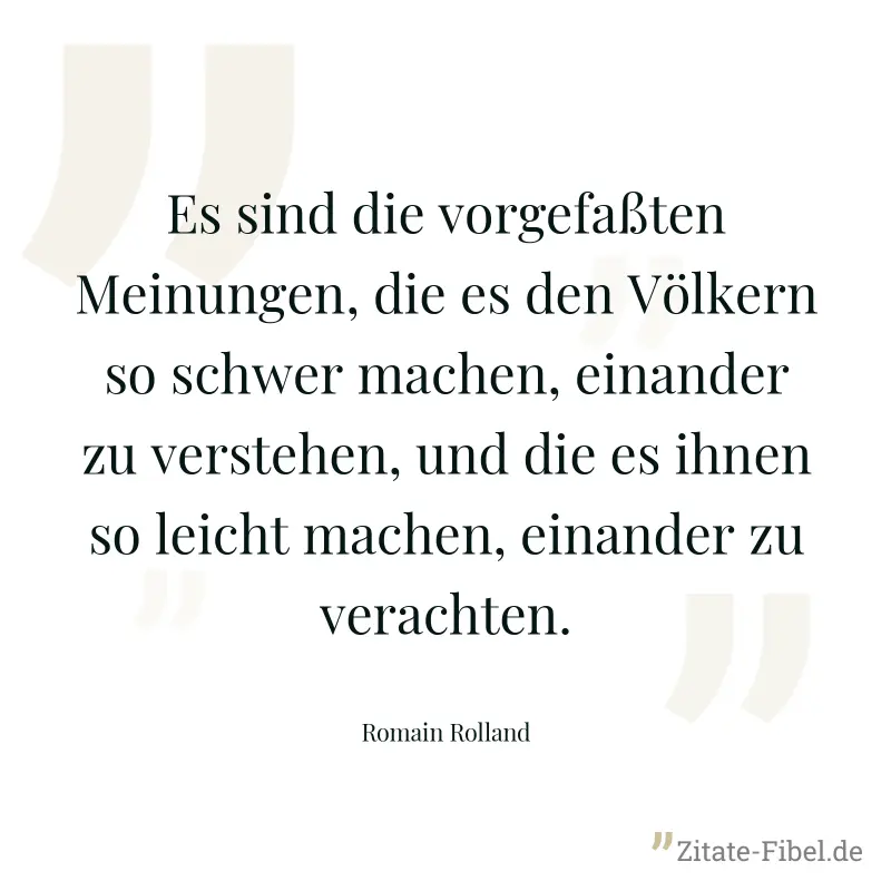 Es sind die vorgefaßten Meinungen, die es den Völkern so schwer machen, einander zu verstehen, und die es ihnen so leicht machen, einander zu verachten. - Romain Rolland