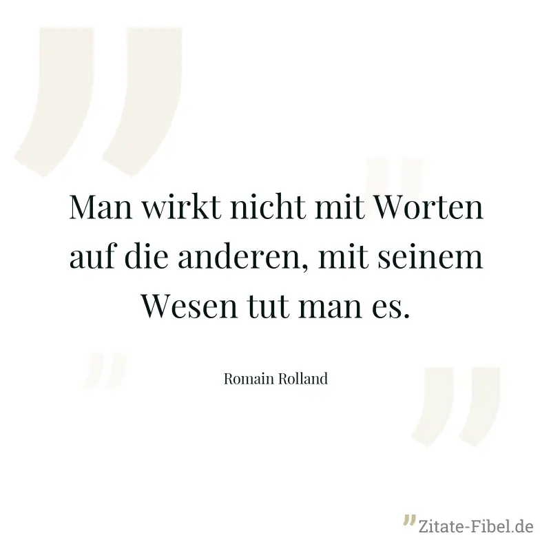 Man wirkt nicht mit Worten auf die anderen, mit seinem Wesen tut man es. - Romain Rolland