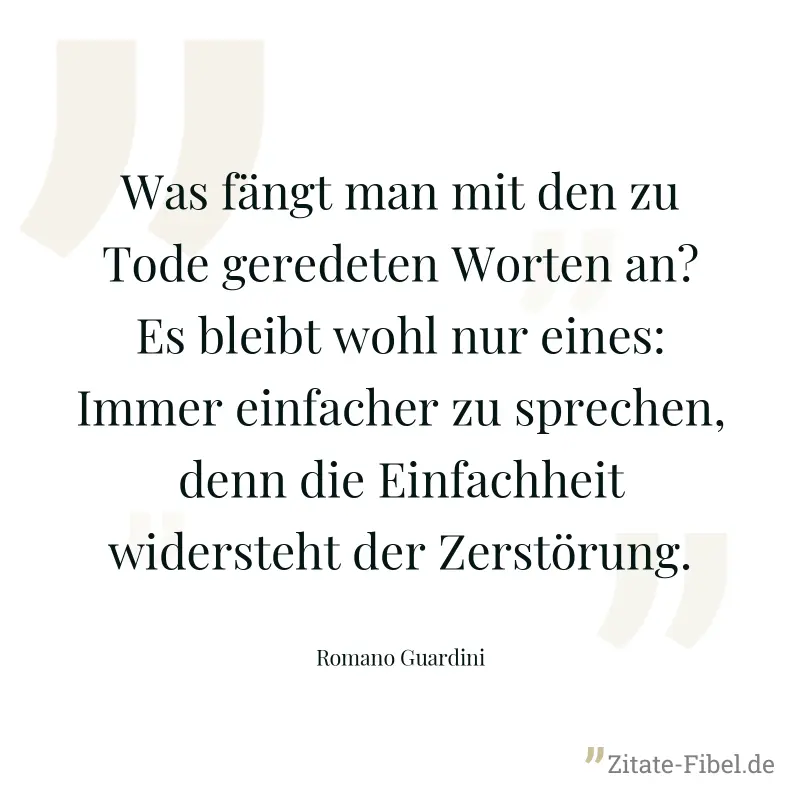 Was fängt man mit den zu Tode geredeten Worten an? Es bleibt wohl nur eines: Immer einfacher zu sprechen, denn die Einfachheit widersteht der Zerstörung. - Romano Guardini