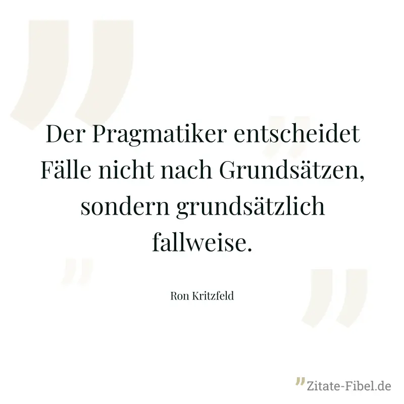 Der Pragmatiker entscheidet Fälle nicht nach Grundsätzen, sondern grundsätzlich fallweise. - Ron Kritzfeld
