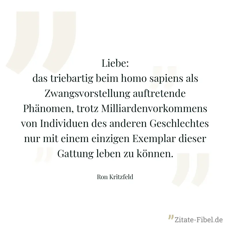 Liebe: das triebartig beim homo sapiens als Zwangsvorstellung auftretende Phänomen, trotz Milliardenvorkommens von Individuen des anderen Geschlechtes nur mit einem einzigen Exemplar dieser Gattung le - Ron Kritzfeld