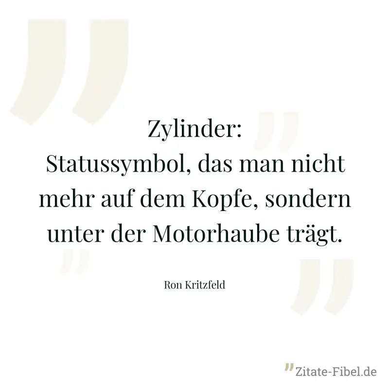 Zylinder: Statussymbol, das man nicht mehr auf dem Kopfe, sondern unter der Motorhaube trägt. - Ron Kritzfeld