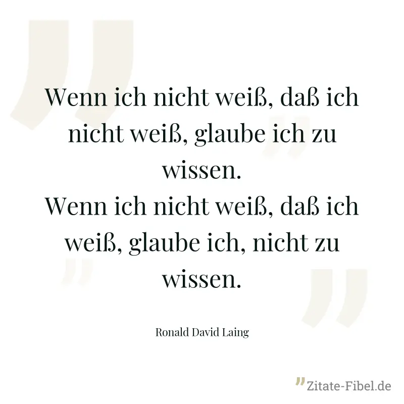 Wenn ich nicht weiß, daß ich nicht weiß, glaube ich zu wissen. Wenn ich nicht weiß, daß ich weiß, glaube ich, nicht zu wissen. - Ronald David Laing