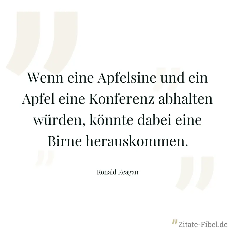 Wenn eine Apfelsine und ein Apfel eine Konferenz abhalten würden, könnte dabei eine Birne herauskommen. - Ronald Reagan