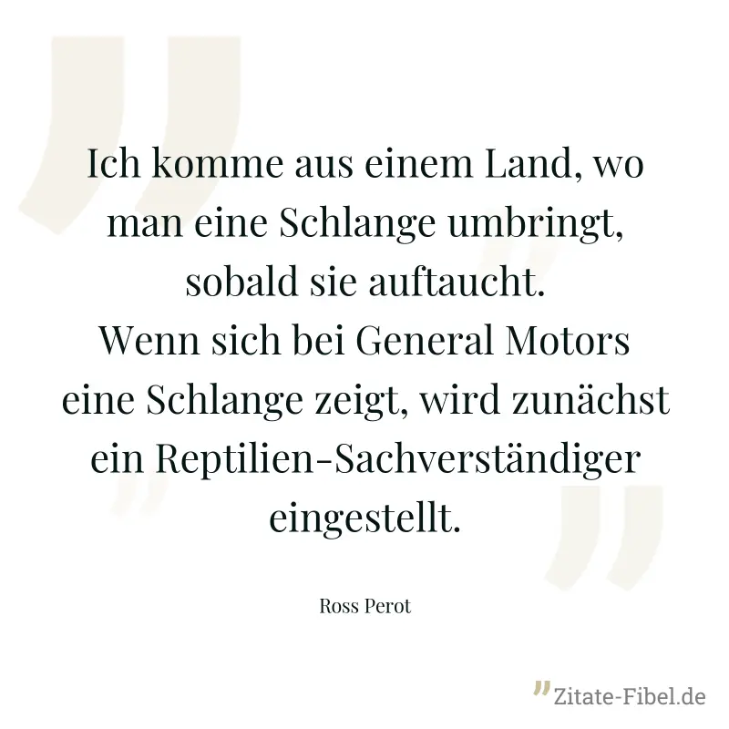 Ich komme aus einem Land, wo man eine Schlange umbringt, sobald sie auftaucht. Wenn sich bei General Motors eine Schlange zeigt, wird zunächst ein Reptilien-Sachverständiger eingestellt. - Ross Perot