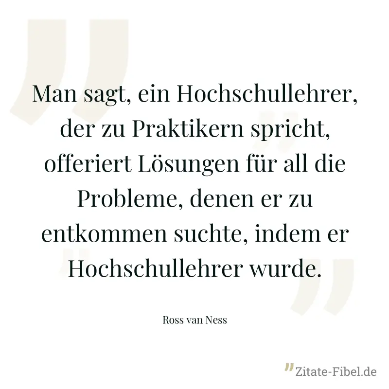 Man sagt, ein Hochschullehrer, der zu Praktikern spricht, offeriert Lösungen für all die Probleme, denen er zu entkommen suchte, indem er Hochschullehrer wurde. - Ross van Ness