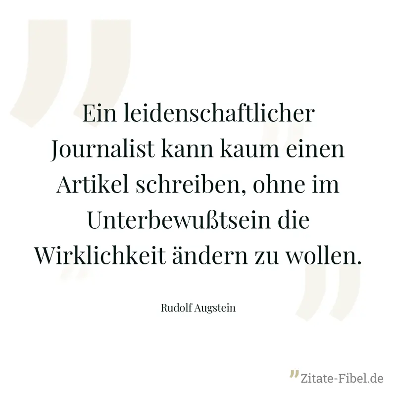 Ein leidenschaftlicher Journalist kann kaum einen Artikel schreiben, ohne im Unterbewußtsein die Wirklichkeit ändern zu wollen. - Rudolf Augstein