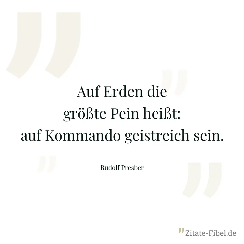 Auf Erden die größte Pein heißt: auf Kommando geistreich sein. - Rudolf Presber