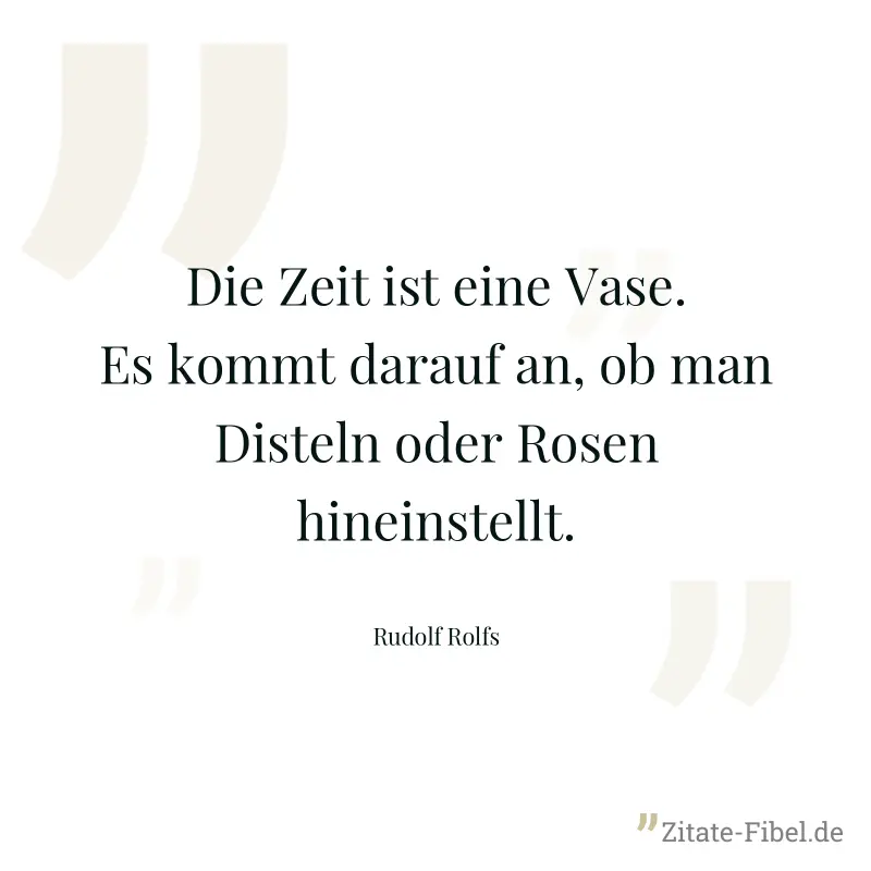 Die Zeit ist eine Vase. Es kommt darauf an, ob man Disteln oder Rosen hineinstellt. - Rudolf Rolfs