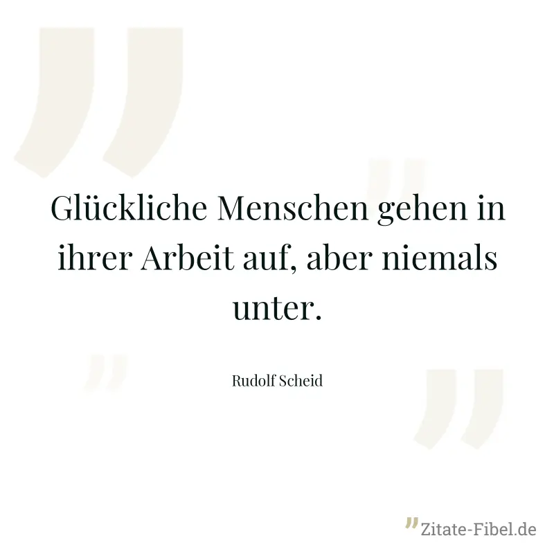 Glückliche Menschen gehen in ihrer Arbeit auf, aber niemals unter. - Rudolf Scheid