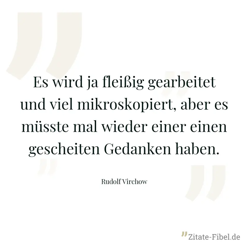 Es wird ja fleißig gearbeitet und viel mikroskopiert, aber es müsste mal wieder einer einen gescheiten Gedanken haben. - Rudolf Virchow