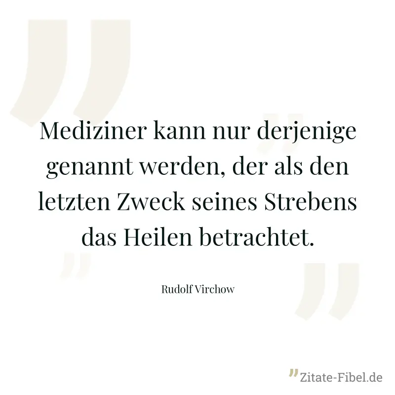 Mediziner kann nur derjenige genannt werden, der als den letzten Zweck seines Strebens das Heilen betrachtet. - Rudolf Virchow
