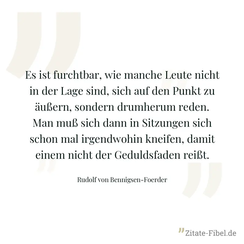 Es ist furchtbar, wie manche Leute nicht in der Lage sind, sich auf den Punkt zu äußern, sondern drumherum reden. Man muß sich dann in Sitzungen sich schon mal irgendwohin kneifen, damit einem nicht d - Rudolf von Bennigsen-Foerder
