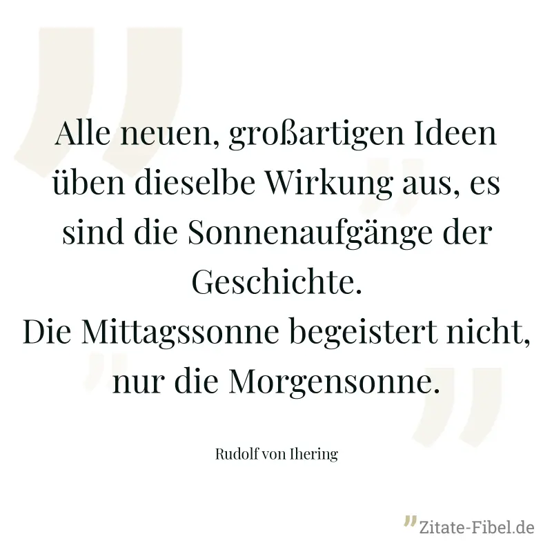 Alle neuen, großartigen Ideen üben dieselbe Wirkung aus, es sind die Sonnenaufgänge der Geschichte. Die Mittagssonne begeistert nicht, nur die Morgensonne. - Rudolf von Ihering