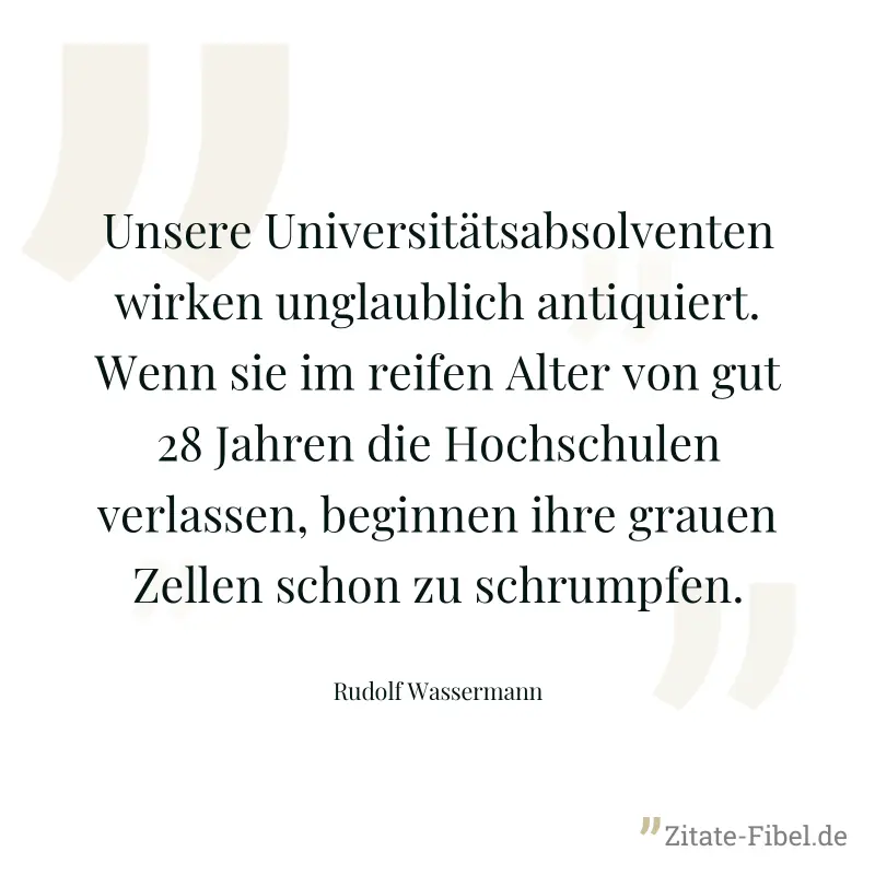 Unsere Universitätsabsolventen wirken unglaublich antiquiert. Wenn sie im reifen Alter von gut 28 Jahren die Hochschulen verlassen, beginnen ihre grauen Zellen schon zu schrumpfen. - Rudolf Wassermann