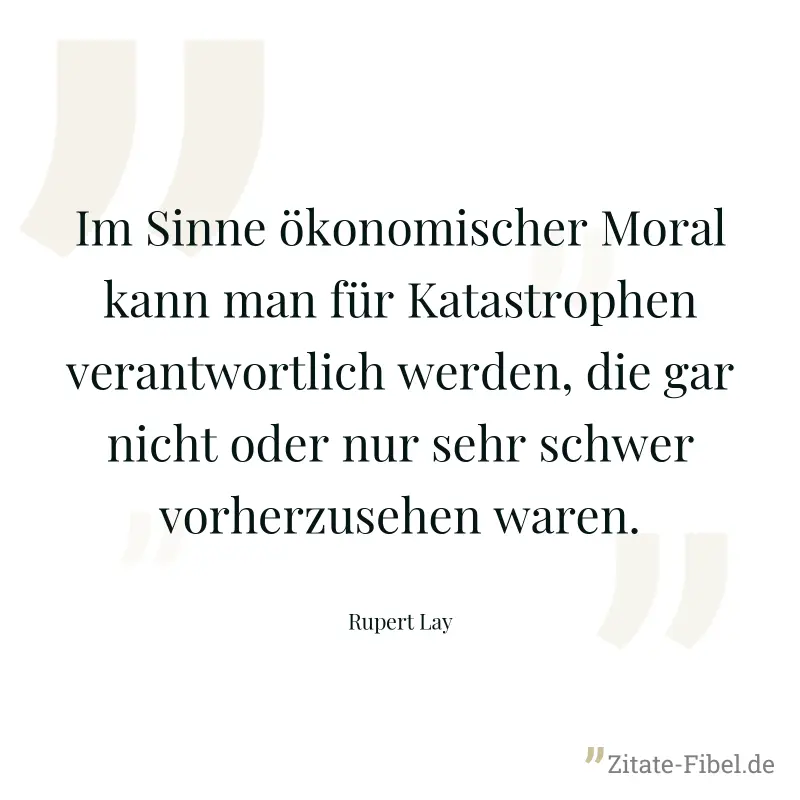 Im Sinne ökonomischer Moral kann man für Katastrophen verantwortlich werden, die gar nicht oder nur sehr schwer vorherzusehen waren. - Rupert Lay