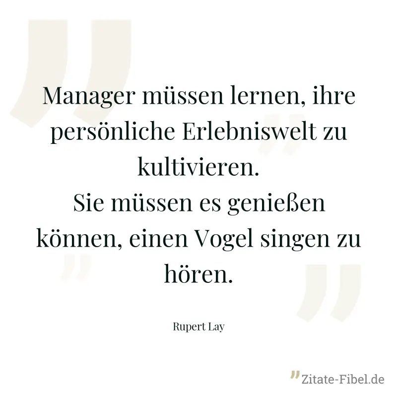 Manager müssen lernen, ihre persönliche Erlebniswelt zu kultivieren. Sie müssen es genießen können, einen Vogel singen zu hören. - Rupert Lay