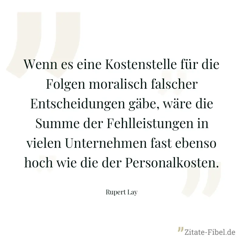Wenn es eine Kostenstelle für die Folgen moralisch falscher Entscheidungen gäbe, wäre die Summe der Fehlleistungen in vielen Unternehmen fast ebenso hoch wie die der Personalkosten. - Rupert Lay