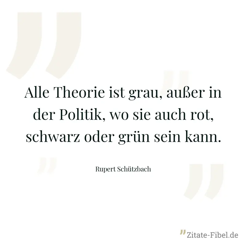Alle Theorie ist grau, außer in der Politik, wo sie auch rot, schwarz oder grün sein kann. - Rupert Schützbach