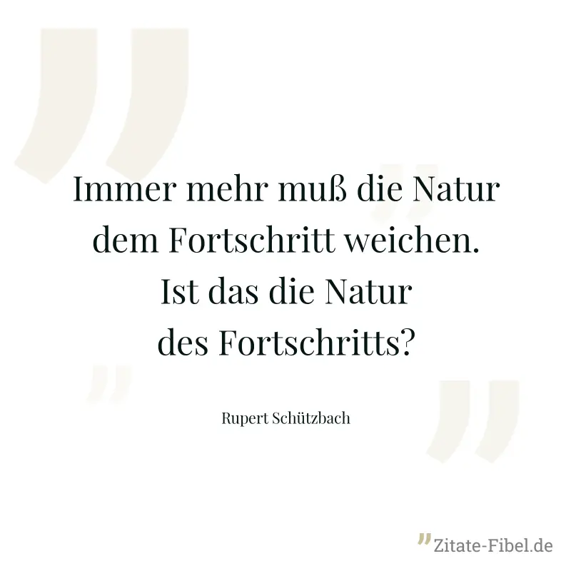Immer mehr muß die Natur dem Fortschritt weichen. Ist das die Natur des Fortschritts? - Rupert Schützbach