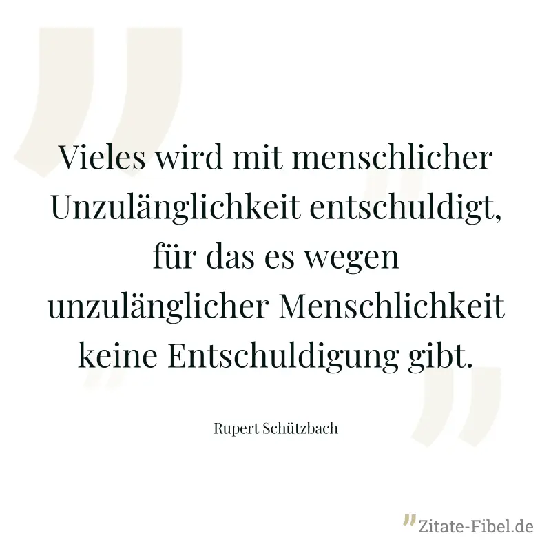 Vieles wird mit menschlicher Unzulänglichkeit entschuldigt, für das es wegen unzulänglicher Menschlichkeit keine Entschuldigung gibt. - Rupert Schützbach