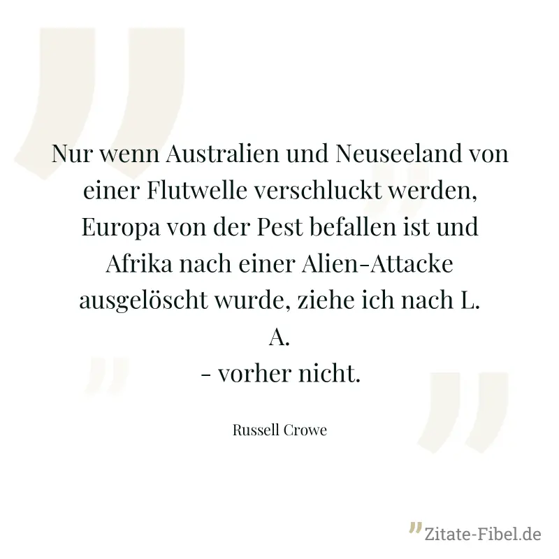 Nur wenn Australien und Neuseeland von einer Flutwelle verschluckt werden, Europa von der Pest befallen ist und Afrika nach einer Alien-Attacke ausgelöscht wurde, ziehe ich nach L. A. - vorher nicht. - Russell Crowe