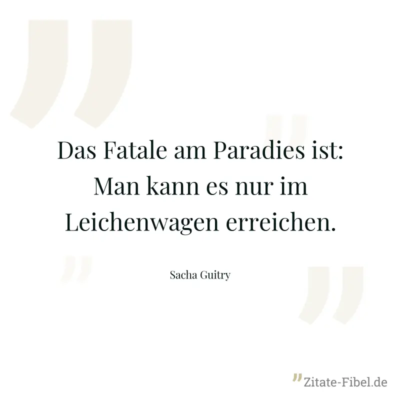 Das Fatale am Paradies ist: Man kann es nur im Leichenwagen erreichen. - Sacha Guitry