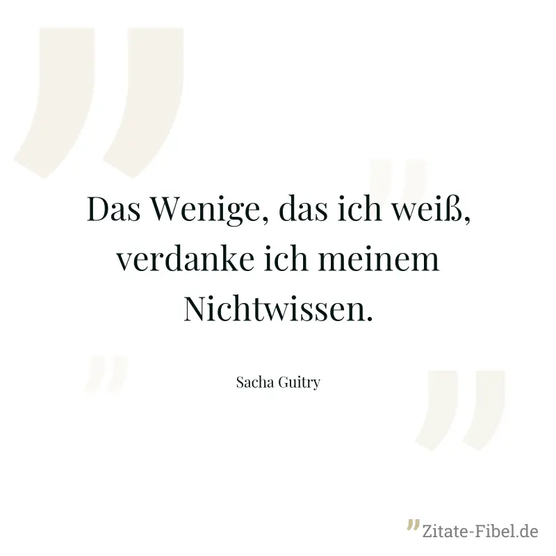 Das Wenige, das ich weiß, verdanke ich meinem Nichtwissen. - Sacha Guitry
