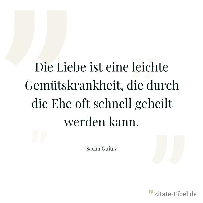 Die Liebe ist eine leichte Gemütskrankheit, die durch die Ehe oft schnell geheilt werden kann. - Sacha Guitry