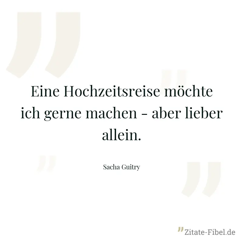 Eine Hochzeitsreise möchte ich gerne machen - aber lieber allein. - Sacha Guitry
