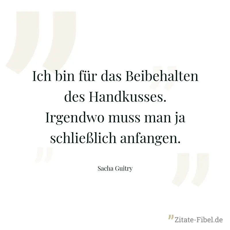 Ich bin für das Beibehalten des Handkusses. Irgendwo muss man ja schließlich anfangen. - Sacha Guitry