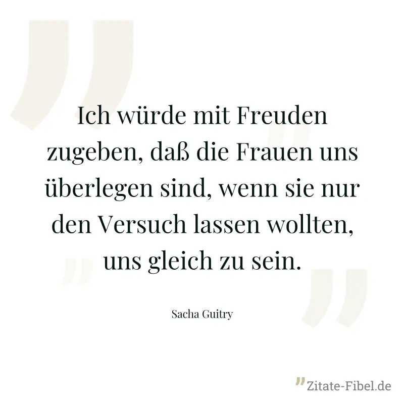 Ich würde mit Freuden zugeben, daß die Frauen uns überlegen sind, wenn sie nur den Versuch lassen wollten, uns gleich zu sein. - Sacha Guitry