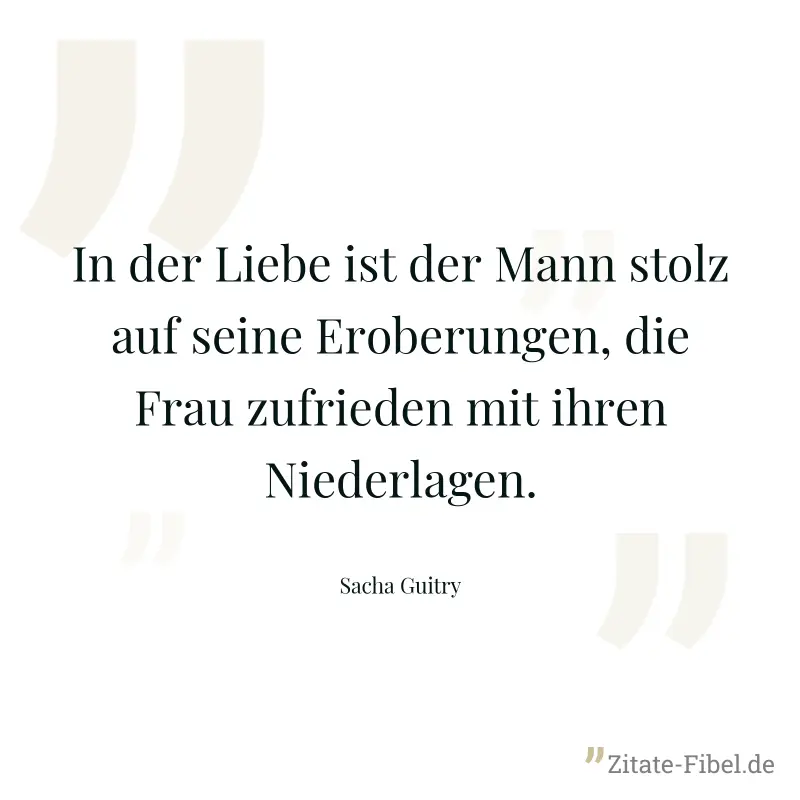 In der Liebe ist der Mann stolz auf seine Eroberungen, die Frau zufrieden mit ihren Niederlagen. - Sacha Guitry