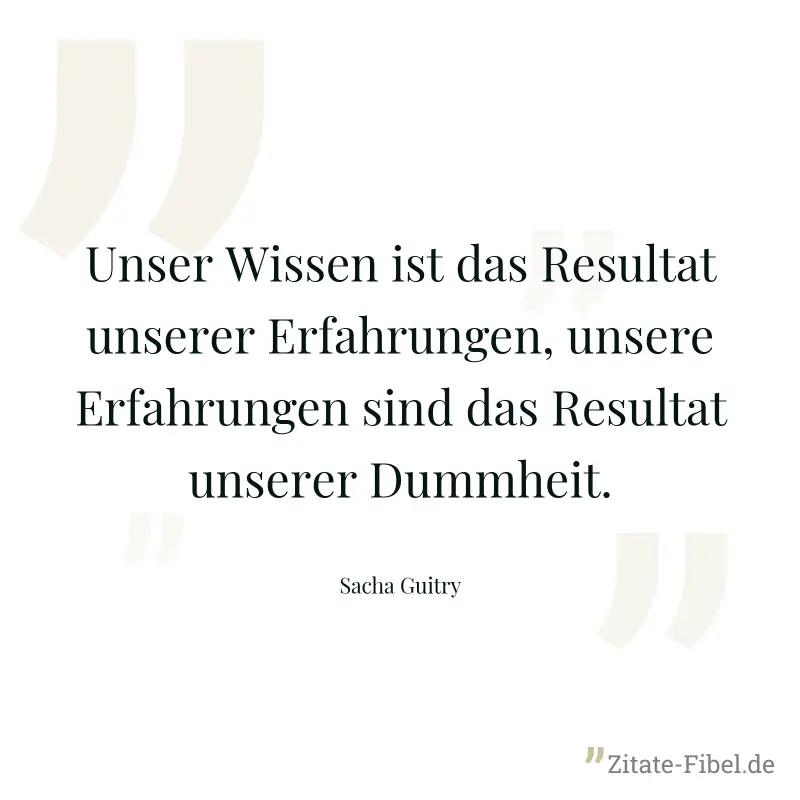 Unser Wissen ist das Resultat unserer Erfahrungen, unsere Erfahrungen sind das Resultat unserer Dummheit. - Sacha Guitry