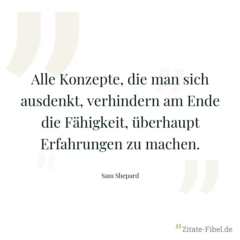 Alle Konzepte, die man sich ausdenkt, verhindern am Ende die Fähigkeit, überhaupt Erfahrungen zu machen. - Sam Shepard