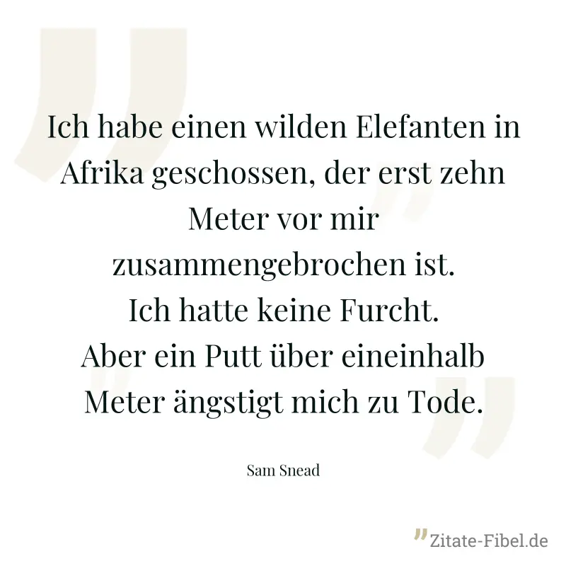 Ich habe einen wilden Elefanten in Afrika geschossen, der erst zehn Meter vor mir zusammengebrochen ist. Ich hatte keine Furcht. Aber ein Putt über eineinhalb Meter ängstigt mich zu Tode. - Sam Snead