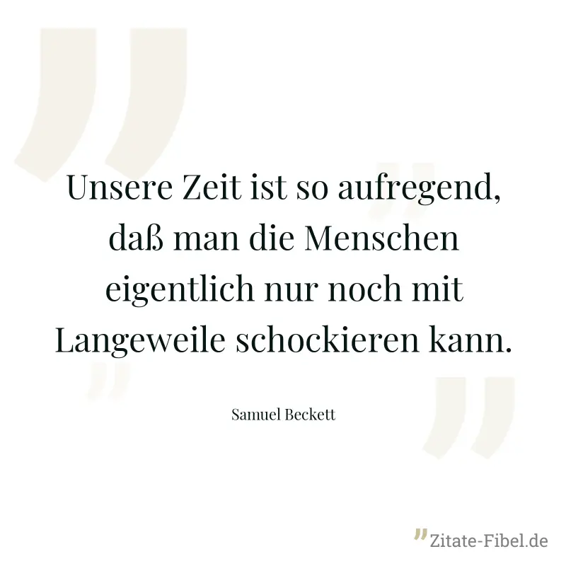 Unsere Zeit ist so aufregend, daß man die Menschen eigentlich nur noch mit Langeweile schockieren kann. - Samuel Beckett