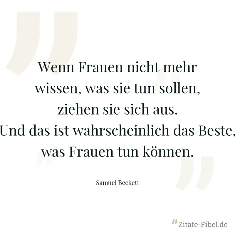 Wenn Frauen nicht mehr wissen, was sie tun sollen, ziehen sie sich aus. Und das ist wahrscheinlich das Beste, was Frauen tun können. - Samuel Beckett
