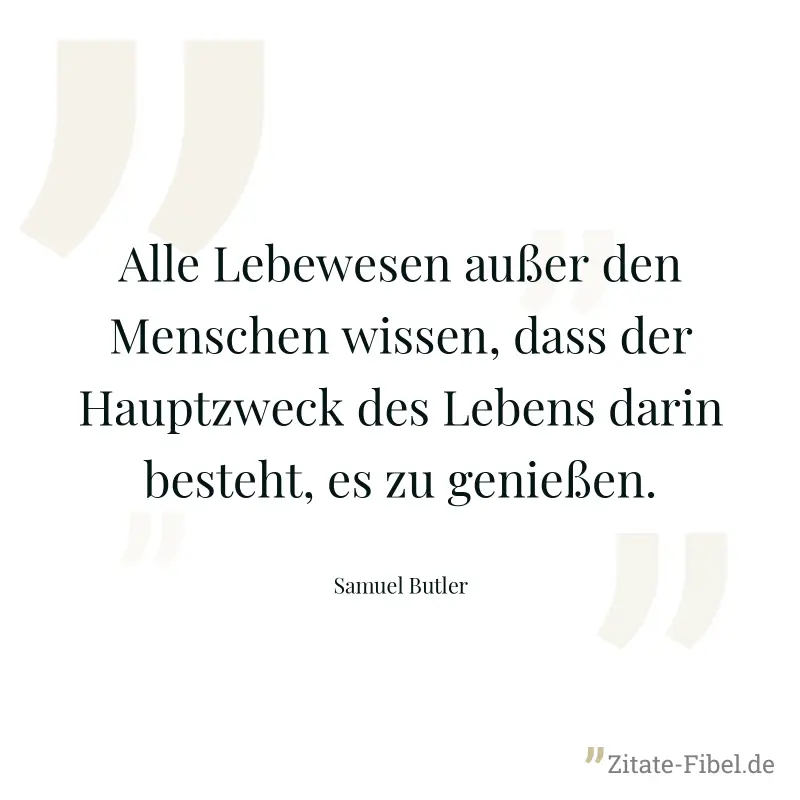 Alle Lebewesen außer den Menschen wissen, dass der Hauptzweck des Lebens darin besteht, es zu genießen. - Samuel Butler