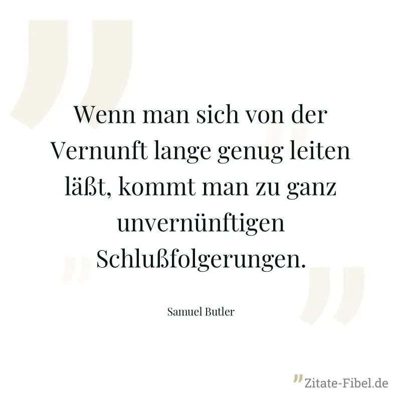 Wenn man sich von der Vernunft lange genug leiten läßt, kommt man zu ganz unvernünftigen Schlußfolgerungen. - Samuel Butler