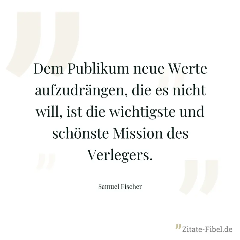 Dem Publikum neue Werte aufzudrängen, die es nicht will, ist die wichtigste und schönste Mission des Verlegers. - Samuel Fischer