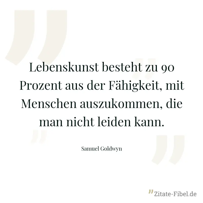 Lebenskunst besteht zu 90 Prozent aus der Fähigkeit, mit Menschen auszukommen, die man nicht leiden kann. - Samuel Goldwyn