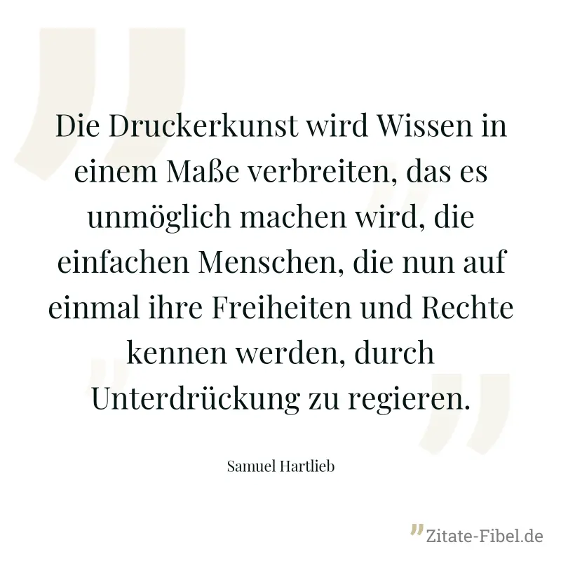 Die Druckerkunst wird Wissen in einem Maße verbreiten, das es unmöglich machen wird, die einfachen Menschen, die nun auf einmal ihre Freiheiten und Rechte kennen werden, durch Unterdrückung zu regiere - Samuel Hartlieb