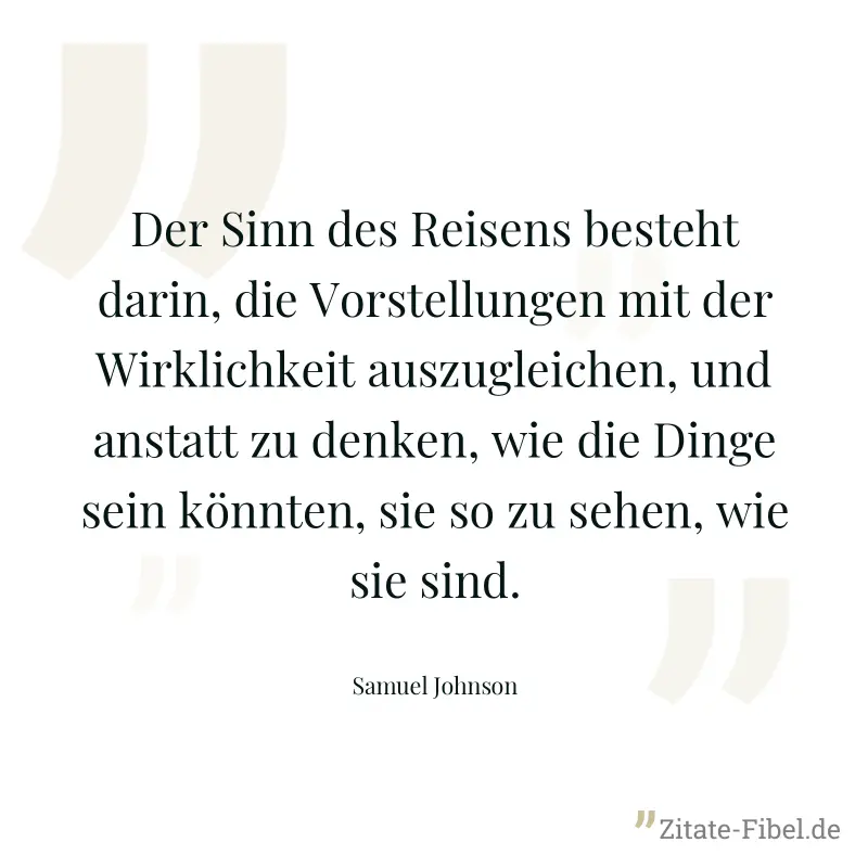 Der Sinn des Reisens besteht darin, die Vorstellungen mit der Wirklichkeit auszugleichen, und anstatt zu denken, wie die Dinge sein könnten, sie so zu sehen, wie sie sind. - Samuel Johnson
