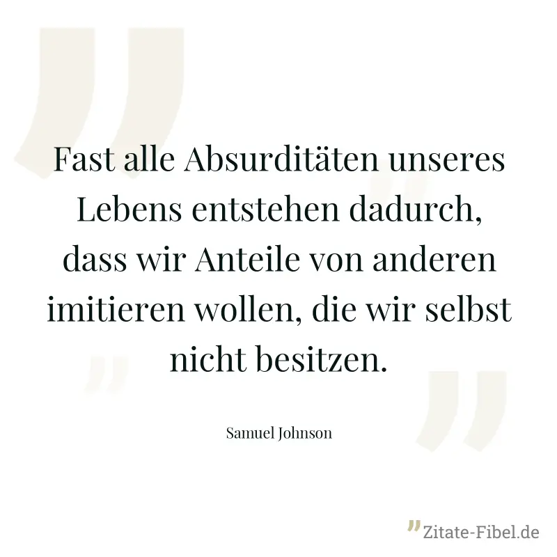 Fast alle Absurditäten unseres Lebens entstehen dadurch, dass wir Anteile von anderen imitieren wollen, die wir selbst nicht besitzen. - Samuel Johnson