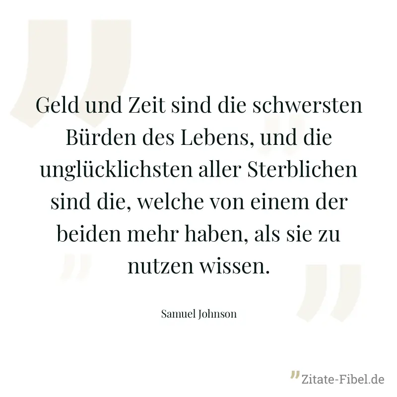 Geld und Zeit sind die schwersten Bürden des Lebens, und die unglücklichsten aller Sterblichen sind die, welche von einem der beiden mehr haben, als sie zu nutzen wissen. - Samuel Johnson